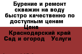 Бурение и ремонт скважин на воду быстро качественно по доступным ценам  › Цена ­ 450 - Краснодарский край Сад и огород » Услуги   
